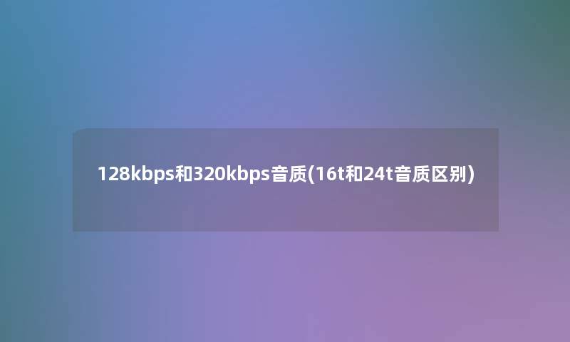 128kbps和320kbps音质(16t和24t音质区别)