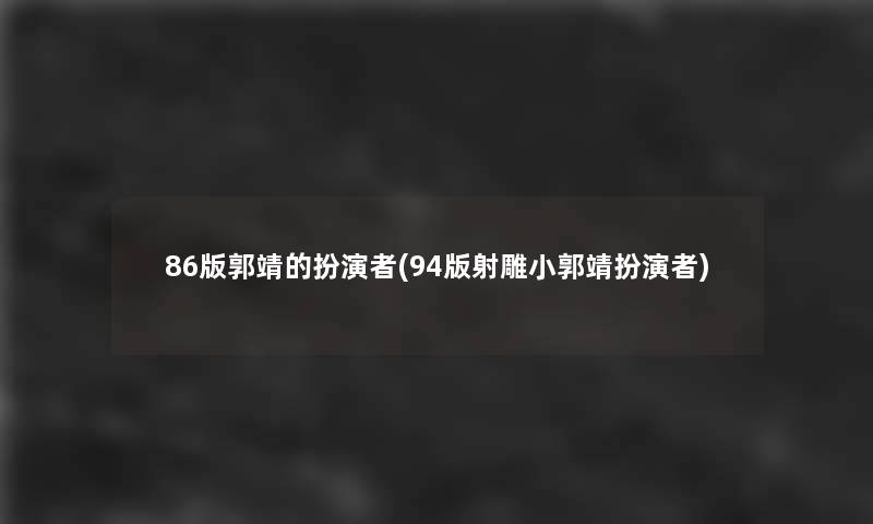 86版郭靖的扮演者(94版射雕小郭靖扮演者)