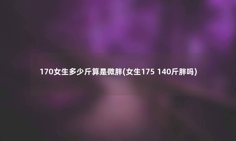 170女生多少斤算是微胖(女生175 140斤胖吗)