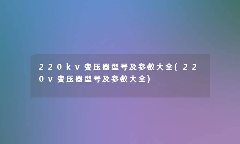 220kv变压器型号及参数大全(220v变压器型号及参数大全)