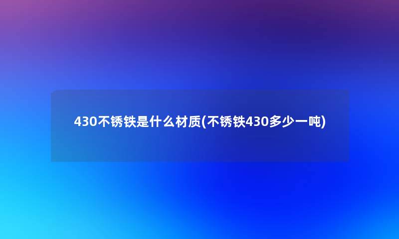 430不锈铁是什么材质(不锈铁430多少一吨)