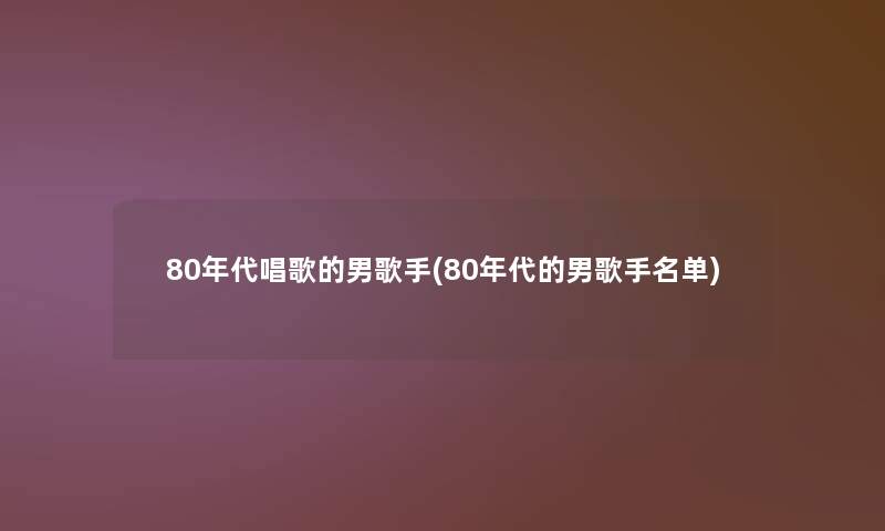 80年代唱歌的男歌手(80年代的男歌手名单)