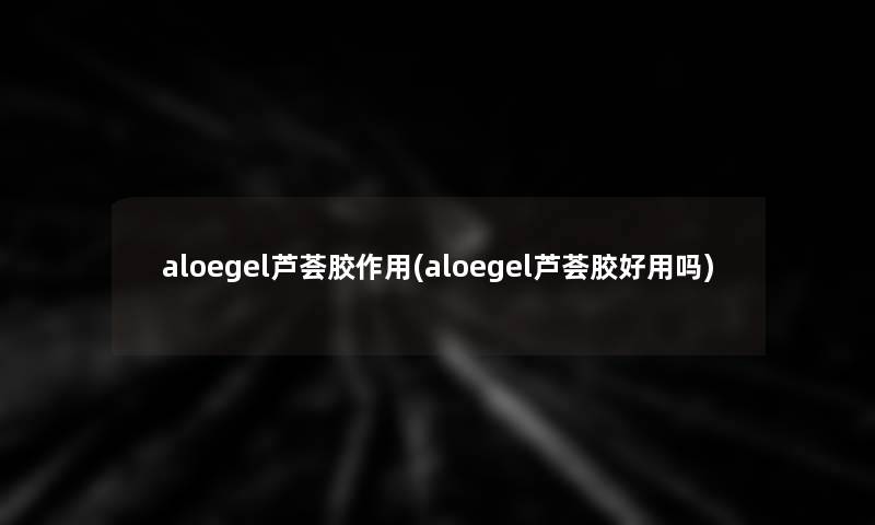 aloegel芦荟胶作用(aloegel芦荟胶好用吗)