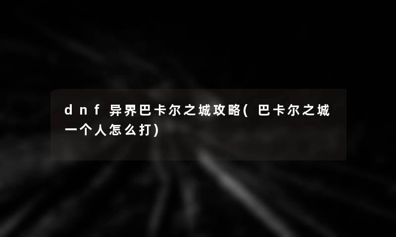 dnf异界巴卡尔之城攻略(巴卡尔之城一个人怎么打)