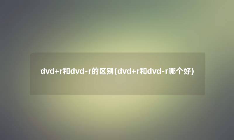 dvd+r和dvd-r的区别(dvd+r和dvd-r哪个好)