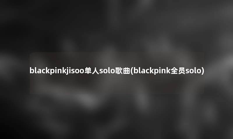 blackpinkjisoo单人solo歌曲(blackpink全员solo)