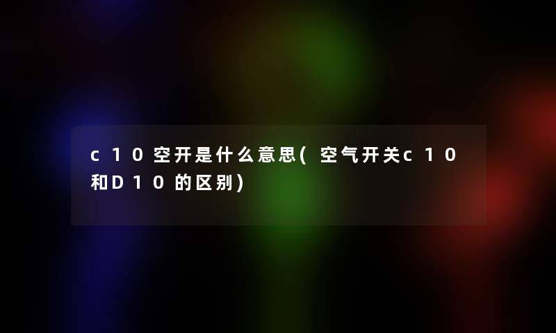 c10空开是什么意思(空气开关c10和D10的区别)