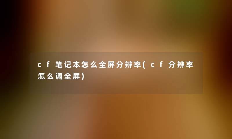 cf笔记本怎么全屏分辨率(cf分辨率怎么调全屏)