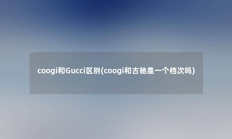 coogi和Gucci区别(coogi和古驰是一个档次吗)