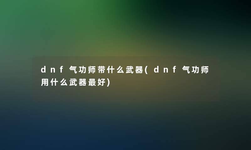 dnf气功师带什么武器(dnf气功师用什么武器好)