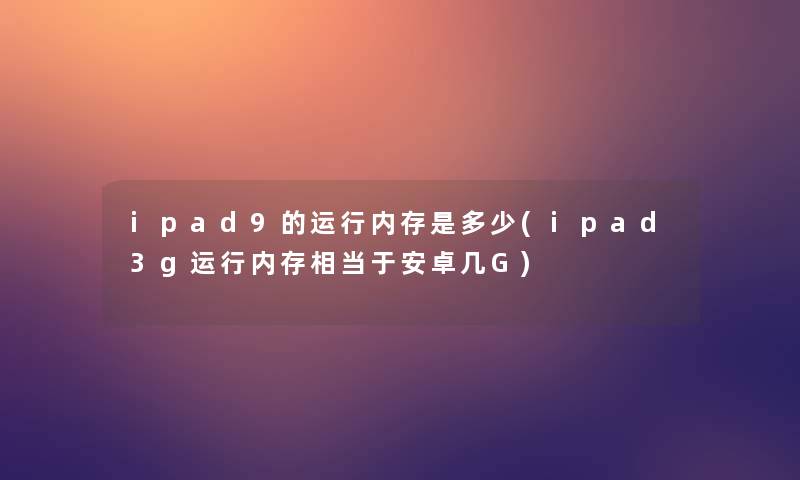 ipad9的运行内存是多少(ipad3g运行内存相当于安卓几G)