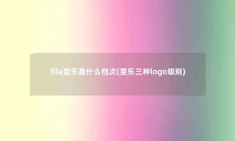 fila斐乐是什么档次(斐乐三种logo级别)