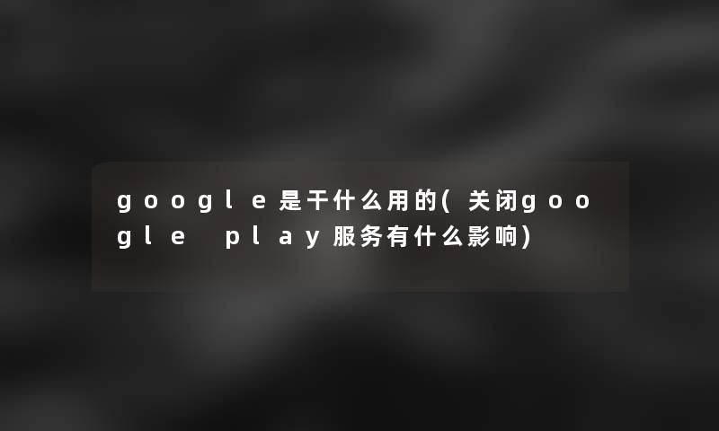 google是干什么用的(关闭google play服务有什么影响)