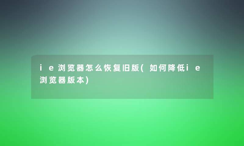 ie浏览器怎么恢复旧版(如何降低ie浏览器版本)