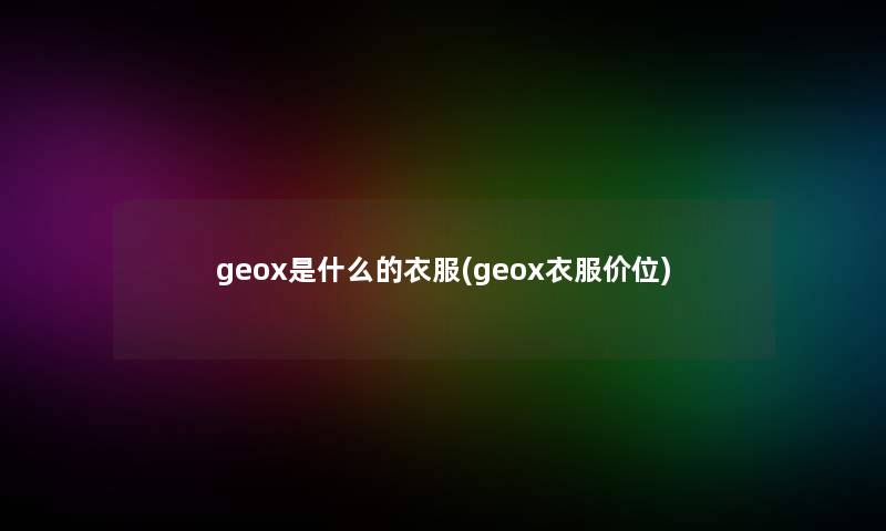 geox是什么的衣服(geox衣服价位)