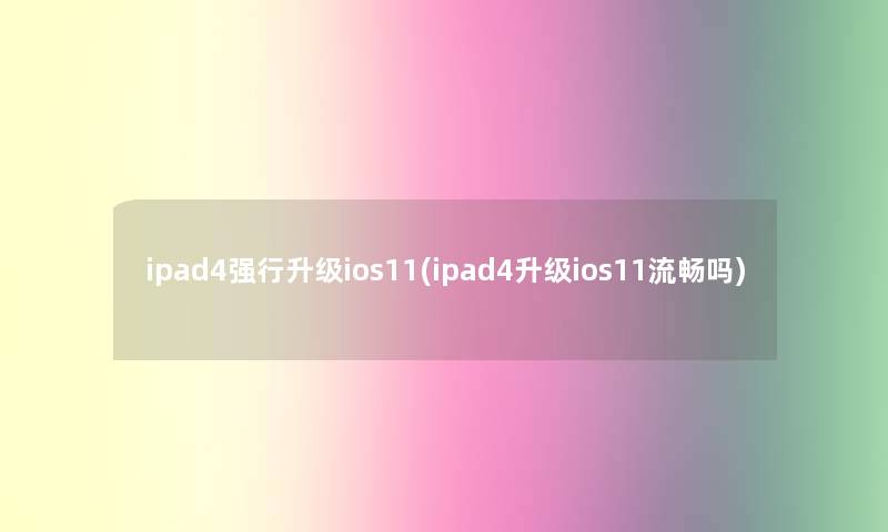 ipad4强行升级ios11(ipad4升级ios11流畅吗)