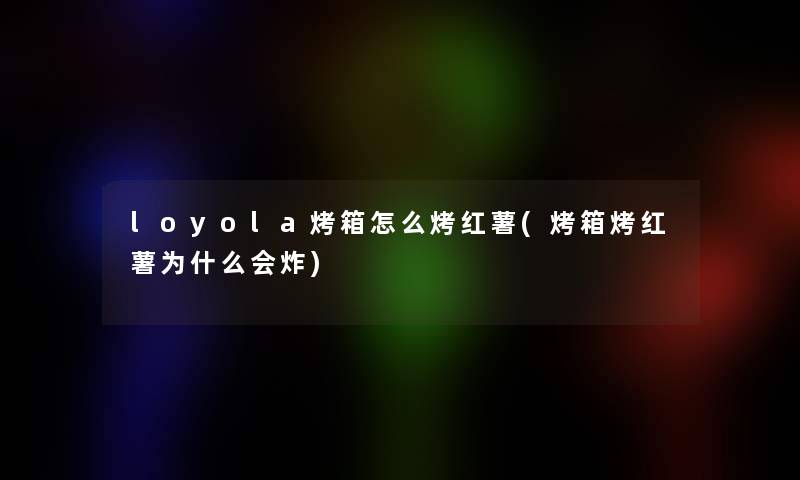 loyola烤箱怎么烤红薯(烤箱烤红薯为什么会炸)