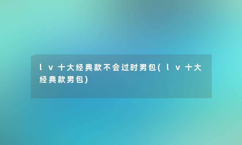 lv一些经典款不会过时男包(lv一些经典款男包)