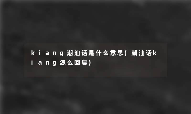 kiang潮汕话是什么意思(潮汕话kiang怎么回复)