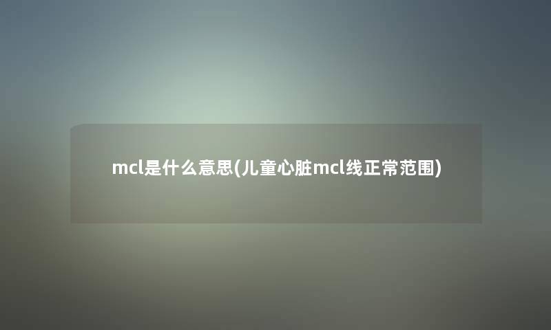 mcl是什么意思(儿童心脏mcl线正常范围)