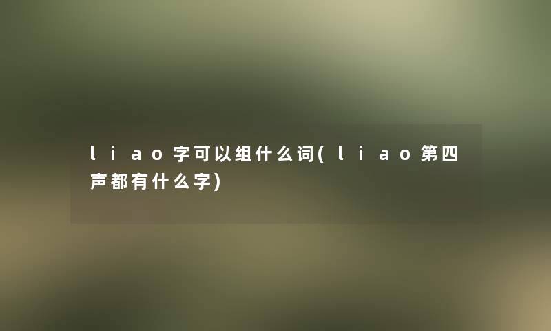 liao字可以组什么词(liao第四声都有什么字)