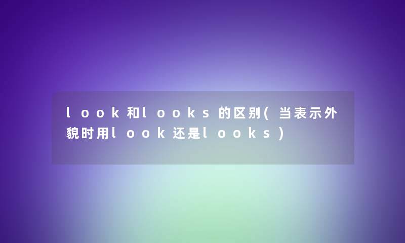 look和looks的区别(当表示外貌时用look还是looks)