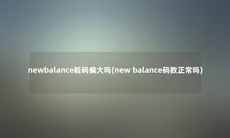 newbalance鞋码偏大吗(new balance码数正常吗)