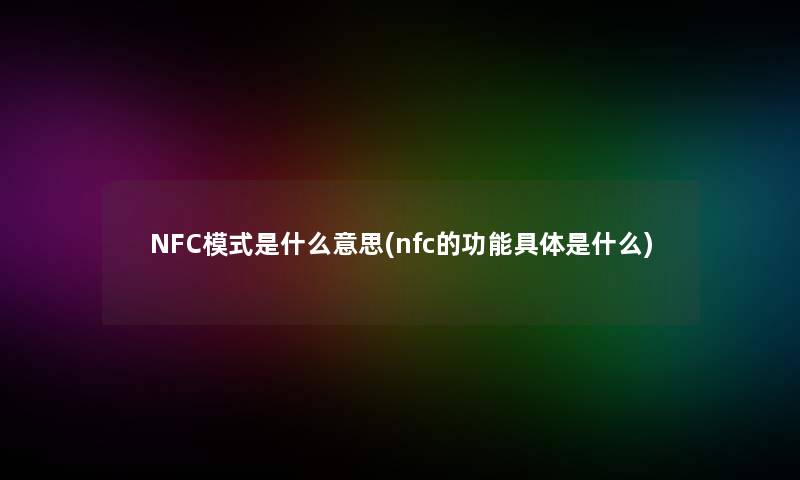 NFC模式是什么意思(nfc的功能具体是什么)