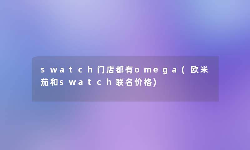 swatch门店都有omega(欧米茄和swatch联名价格)