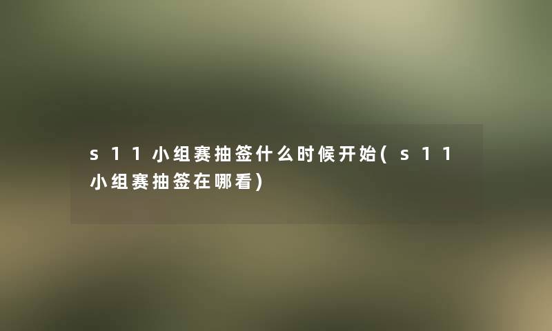 s11小组赛抽签什么时候开始(s11小组赛抽签在哪看)