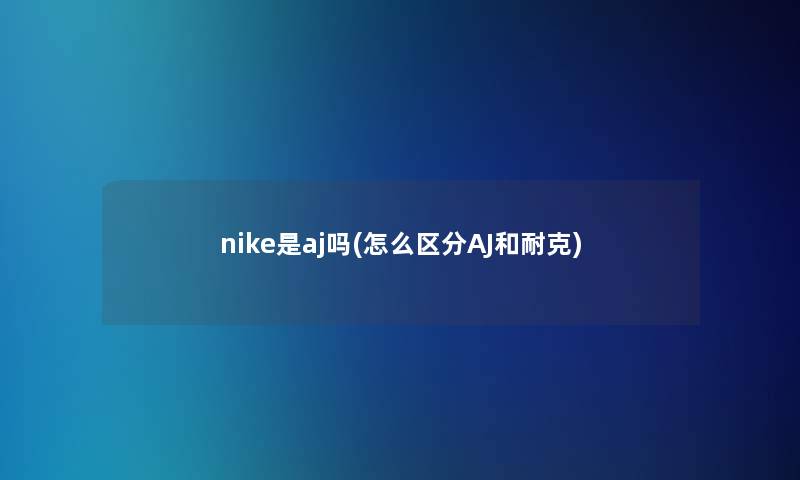 nike是aj吗(怎么区分AJ和耐克)