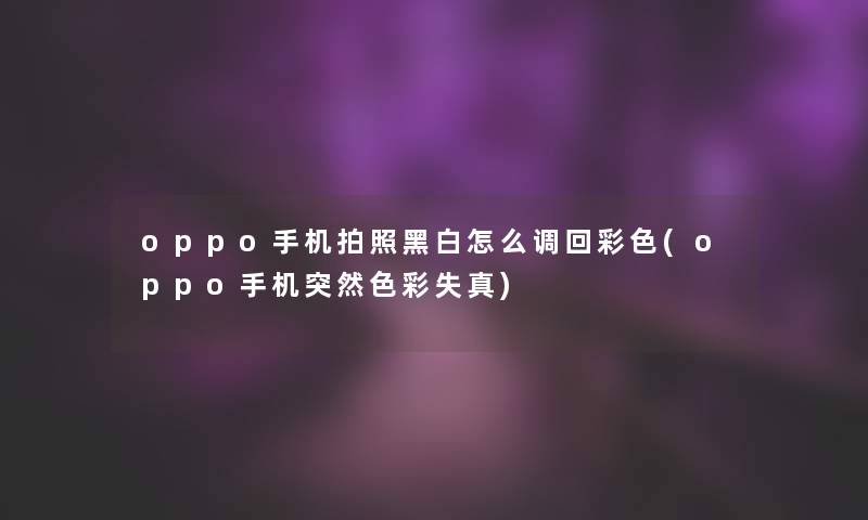 oppo手机拍照黑白怎么调回彩色(oppo手机突然色彩失真)