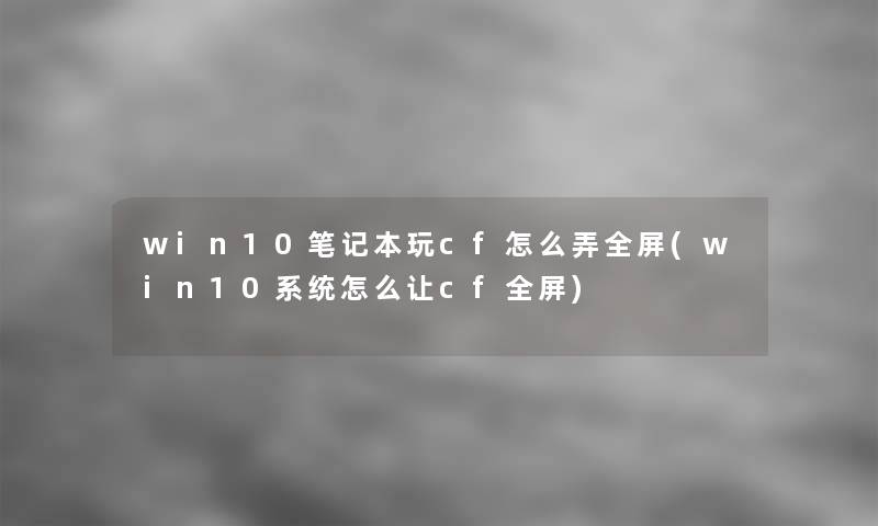 win10笔记本玩cf怎么弄全屏(win10系统怎么让cf全屏)