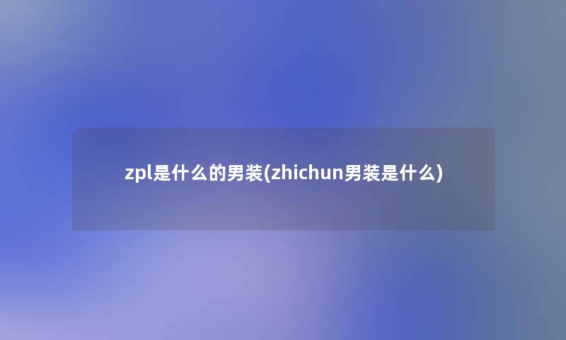 zpl是什么的男装(zhichun男装是什么)