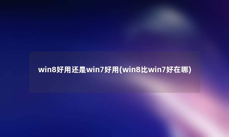 win8好用还是win7好用(win8比win7好在哪)