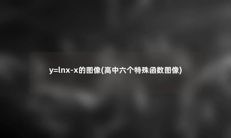 y=lnx-x的图像(高中六个特殊函数图像)