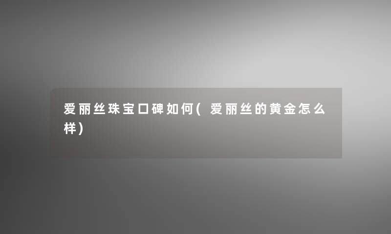 爱丽丝珠宝口碑如何(爱丽丝的黄金怎么样)