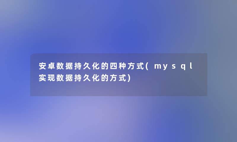 安卓数据持久化的四种方式(mysql实现数据持久化的方式)