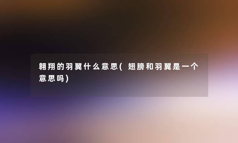 翱翔的羽翼什么意思(翅膀和羽翼是一个意思吗)