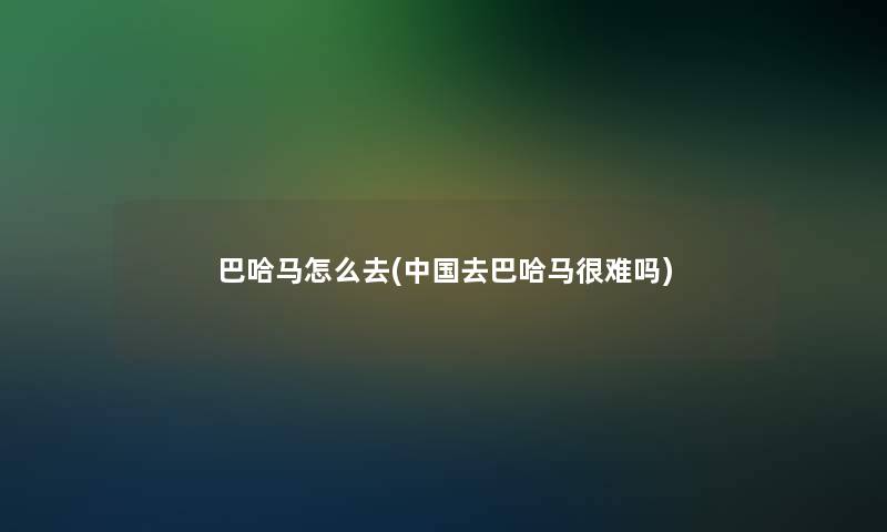 巴哈马怎么去(中国去巴哈马很难吗)