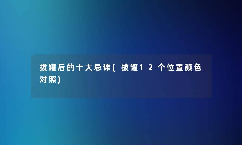 拔罐后的一些忌讳(拔罐12个位置颜色对照)