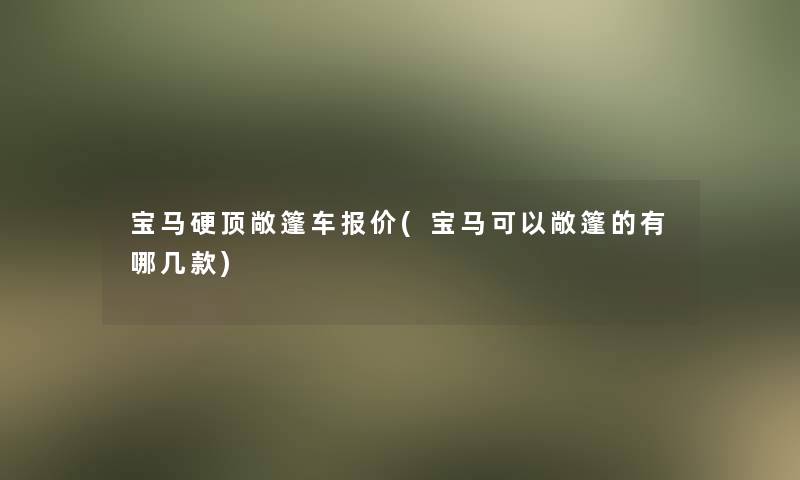 宝马硬顶敞篷车报价(宝马可以敞篷的有哪几款)