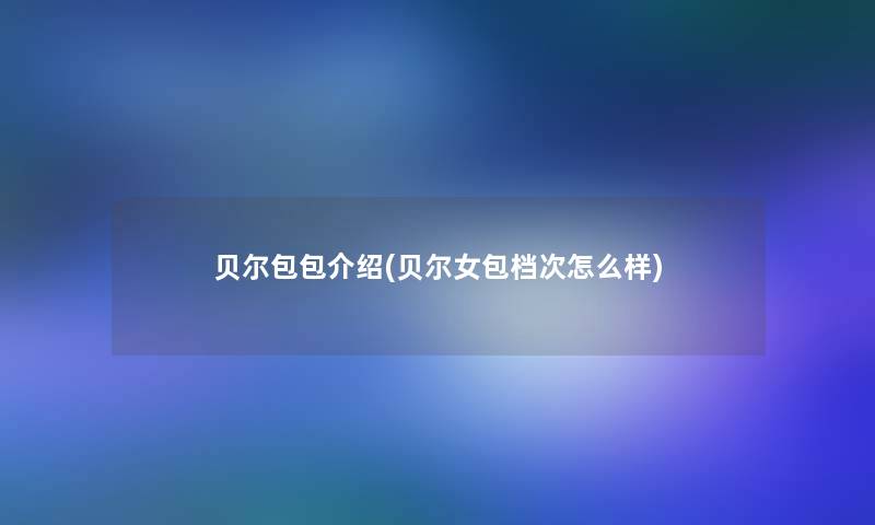 贝尔包包介绍(贝尔女包档次怎么样)