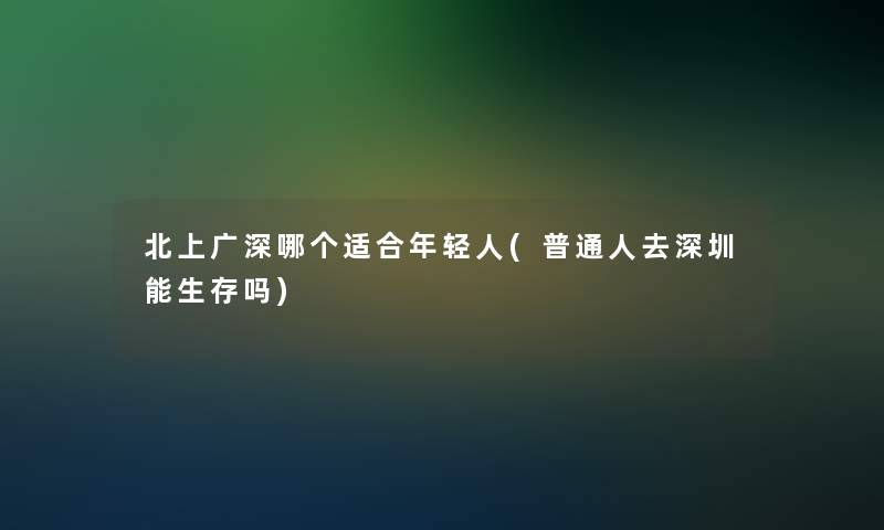 北上广深哪个适合年轻人(普通人去深圳能生存吗)