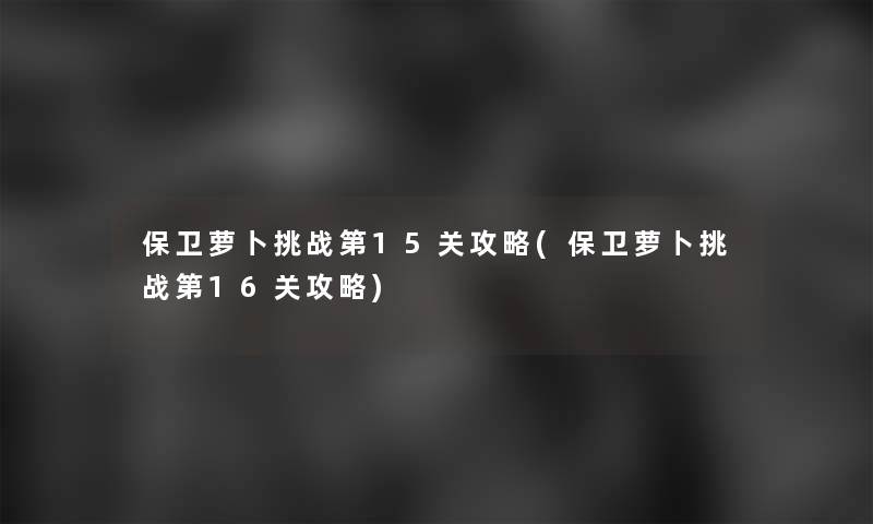 保卫萝卜挑战第15关攻略(保卫萝卜挑战第16关攻略)