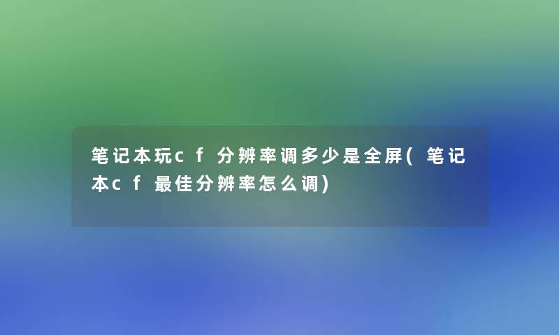 笔记本玩cf分辨率调多少是全屏(笔记本cf理想分辨率怎么调)