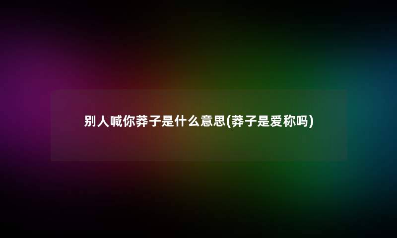 别人喊你莽子是什么意思(莽子是爱称吗)