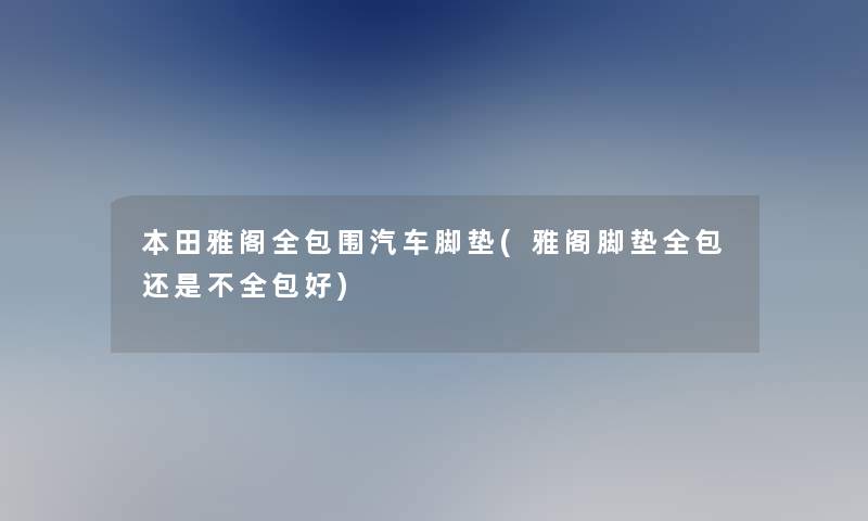 本田雅阁全包围汽车脚垫(雅阁脚垫全包还是不全包好)