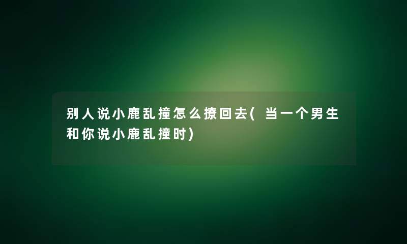 别人说小鹿乱撞怎么撩回去(当一个男生和你说小鹿乱撞时)