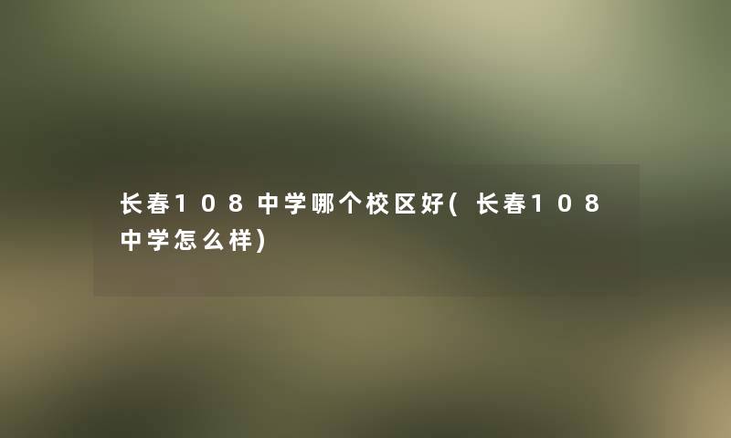 长春108中学哪个校区好(长春108中学怎么样)